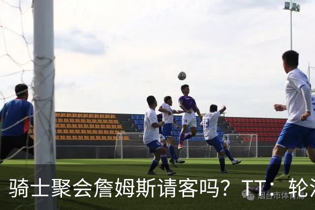 骑士聚会詹姆斯请客吗？TT：轮流买单 我们是体面人 AA的话太掉价